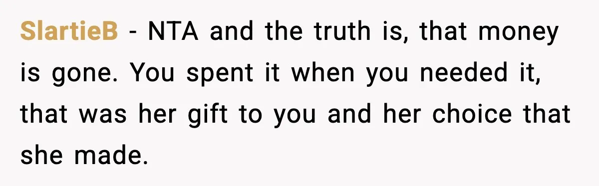 SlartieB - NTA and the truth is, that money is gone. You spent it when you needed it, that was her gift to you and her choice that she made.