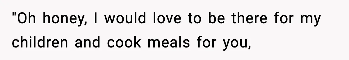 "Oh honey, I would love to be there for my children and cook meals for you,