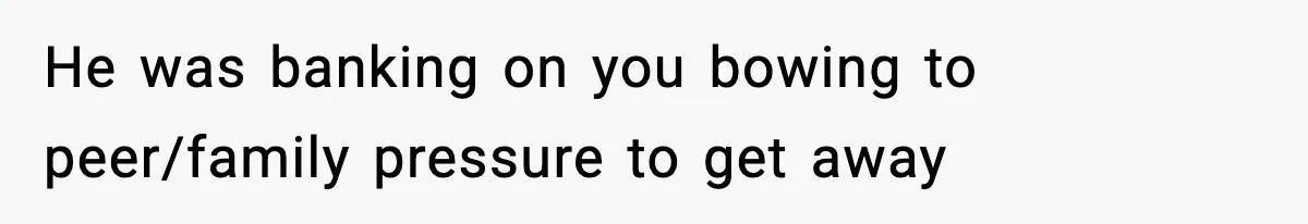 He was banking on you bowing to peer/family pressure to get away