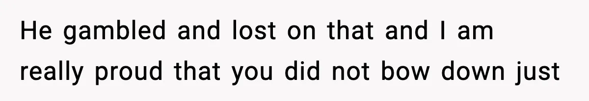 He gambled and lost on that and I am really proud that you did not bow down just