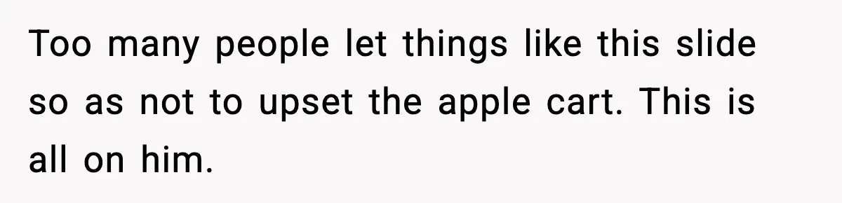 Too many people let things like this slide so as not to upset the apple cart. This is all on him.