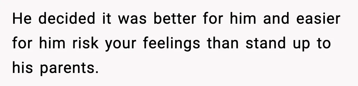 He decided it was better for him and easier for him risk your feelings than stand up to his parents.