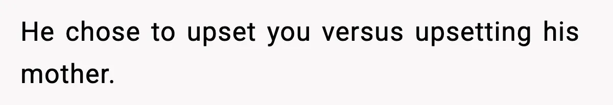 He chose to upset you versus upsetting his mother.