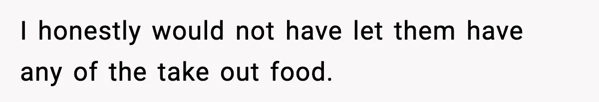 I honestly would not have let them have any of the take out food.