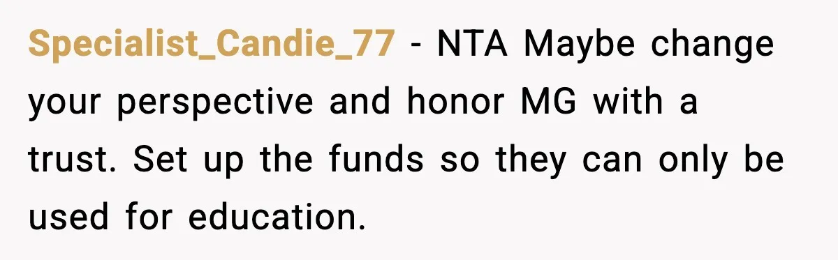 Specialist_Candie_77 - NTA Maybe change your perspective and honor MG with a trust. Set up the funds so they can only be used for education.