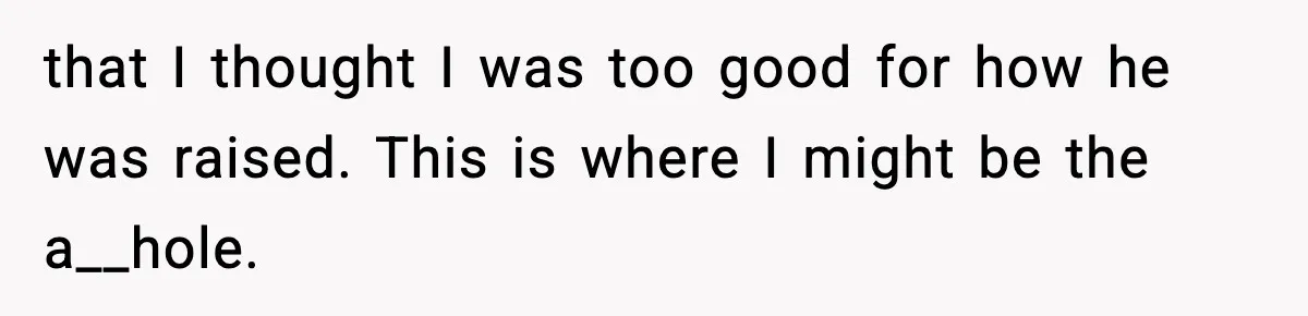 that I thought I was too good for how he was raised. This is where I might be the a__hole.