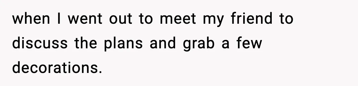 when I went out to meet my friend to discuss the plans and grab a few decorations.