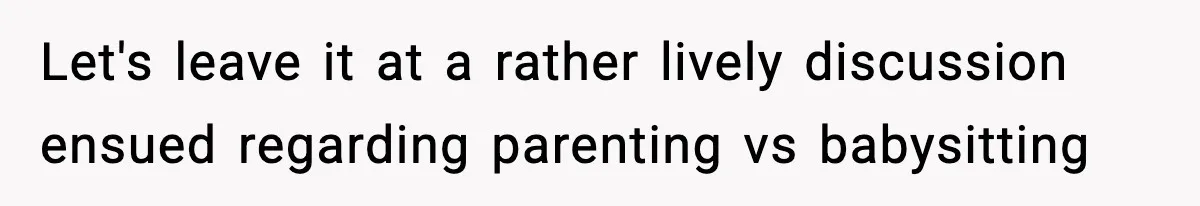 Let's leave it at a rather lively discussion ensued regarding parenting vs babysitting