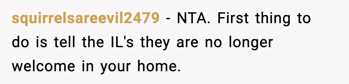 squirrelsareevil2479 − NTA. First thing to do is tell the IL's they are no longer welcome in your home.