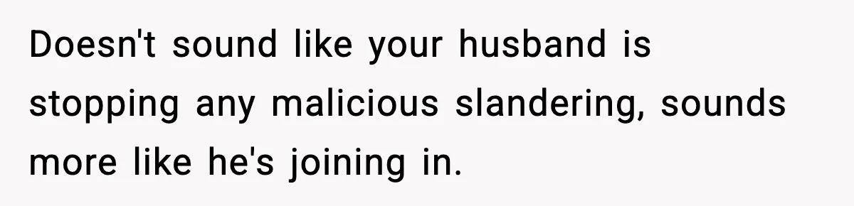 Doesn't sound like your husband is stopping any malicious slandering, sounds more like he's joining in.