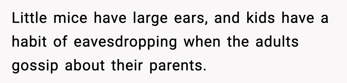 Little mice have large ears, and kids have a habit of eavesdropping when the adults gossip about their parents.