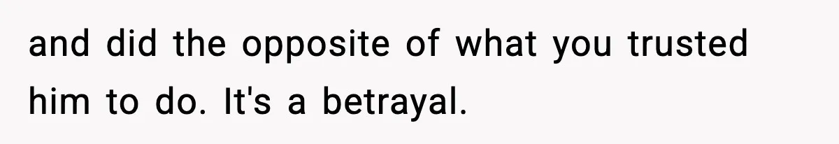 and did the opposite of what you trusted him to do. It's a betrayal.