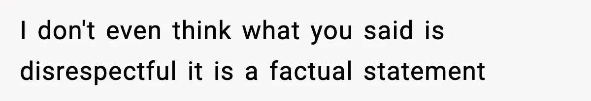 I don't even think what you said is disrespectful it is a factual statement