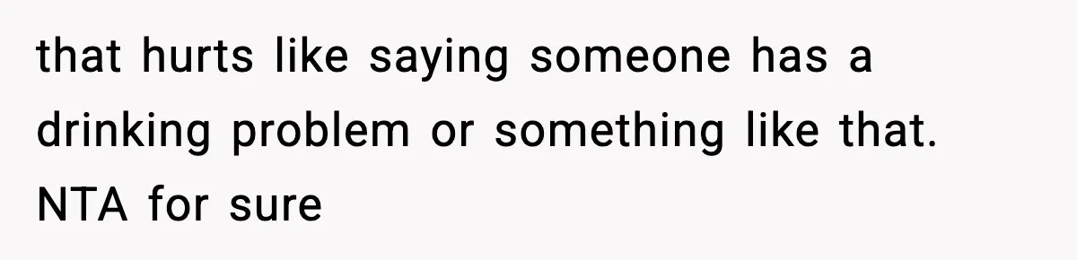 that hurts like saying someone has a drinking problem or something like that. NTA for sure