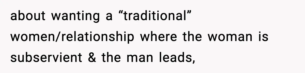 about wanting a “traditional” women/relationship where the woman is subservient & the man leads,