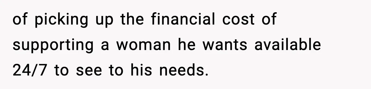 of picking up the financial cost of supporting a woman he wants available 24/7 to see to his needs.