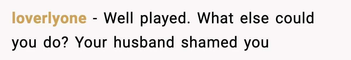 loverlyone − Well played. What else could you do? Your husband shamed you