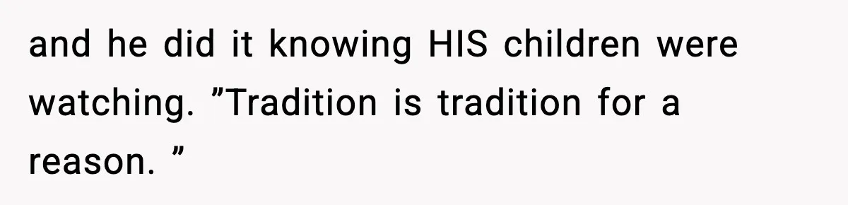 and he did it knowing HIS children were watching. ”Tradition is tradition for a reason. ”