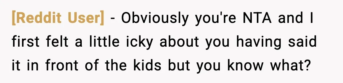 [Reddit User] − Obviously you're NTA and I first felt a little icky about you having said it in front of the kids but you know what?