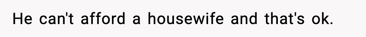 He can't afford a housewife and that's ok.