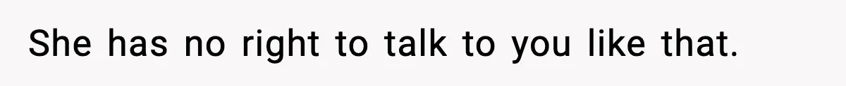 She has no right to talk to you like that.