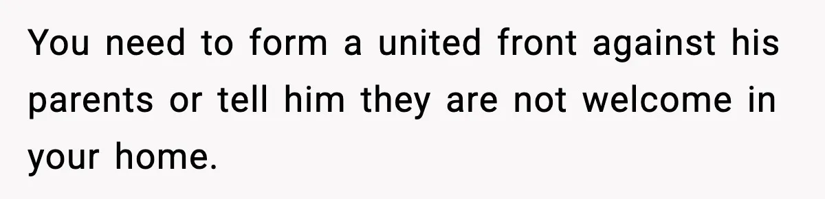 You need to form a united front against his parents or tell him they are not welcome in your home.