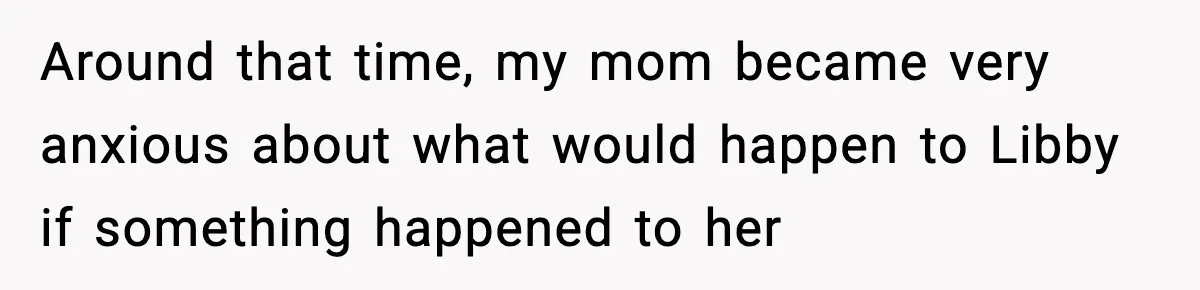 Around that time, my mom became very anxious about what would happen to Libby if something happened to her