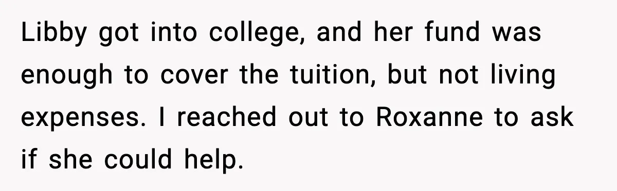 Libby got into college, and her fund was enough to cover the tuition, but not living expenses. I reached out to Roxanne to ask if she could help.