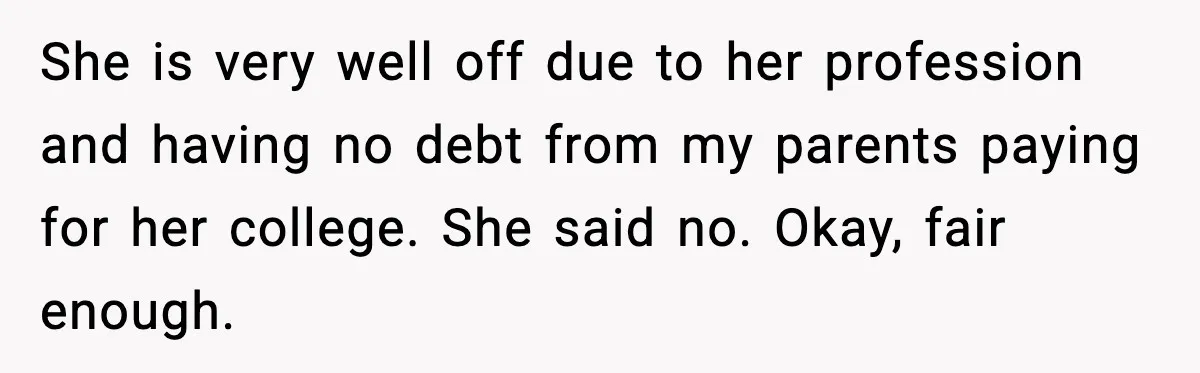 She is very well off due to her profession and having no debt from my parents paying for her college. She said no. Okay, fair enough.