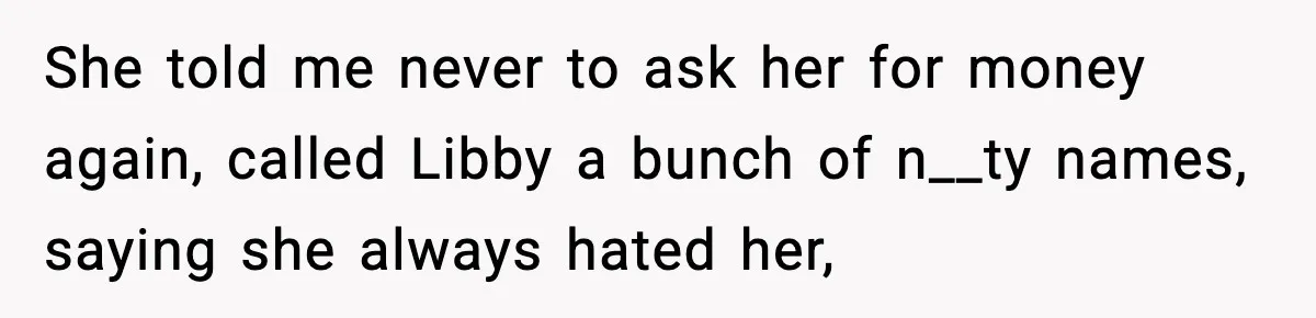 She told me never to ask her for money again, called Libby a bunch of n__ty names, saying she always hated her,