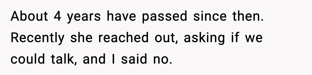 About 4 years have passed since then. Recently she reached out, asking if we could talk, and I said no.