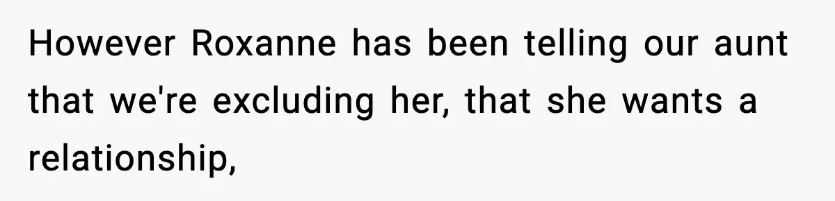 However Roxanne has been telling our aunt that we're excluding her, that she wants a relationship,