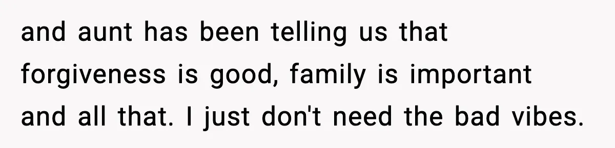 and aunt has been telling us that forgiveness is good, family is important and all that. I just don't need the bad vibes.