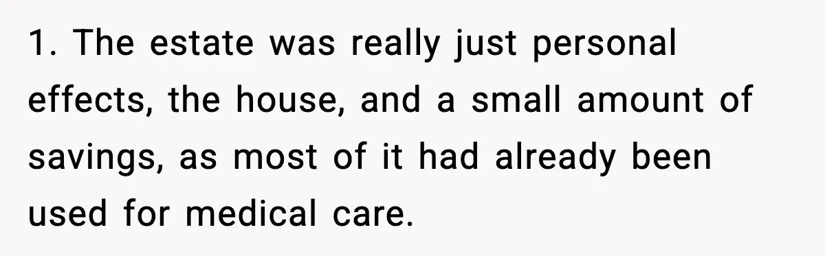 1. The estate was really just personal effects, the house, and a small amount of savings, as most of it had already been used for medical care.