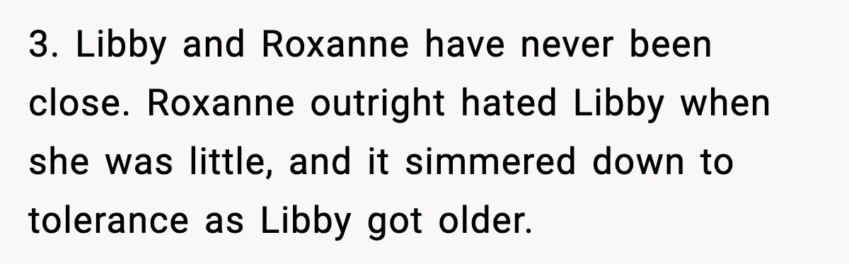 3. Libby and Roxanne have never been close. Roxanne outright hated Libby when she was little, and it simmered down to tolerance as Libby got older.
