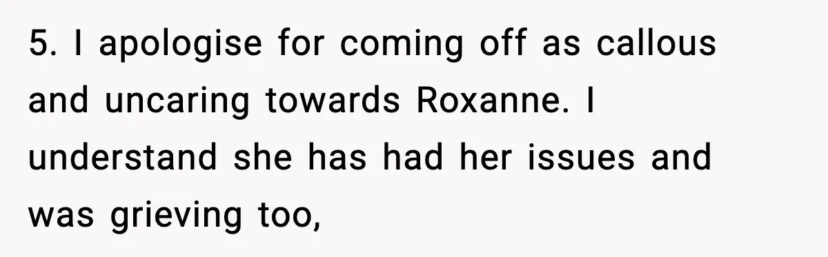 5. I apologise for coming off as callous and uncaring towards Roxanne. I understand she has had her issues and was grieving too,