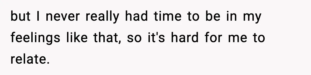 but I never really had time to be in my feelings like that, so it's hard for me to relate.