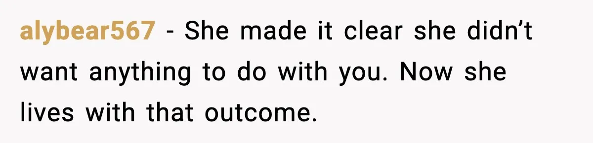 alybear567 - She made it clear she didn’t want anything to do with you. Now she lives with that outcome.