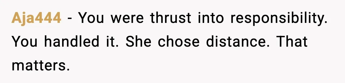 Aja444 - You were thrust into responsibility. You handled it. She chose distance. That matters.