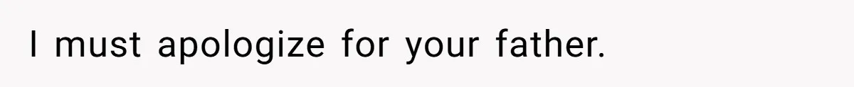 I must apologize for your father.