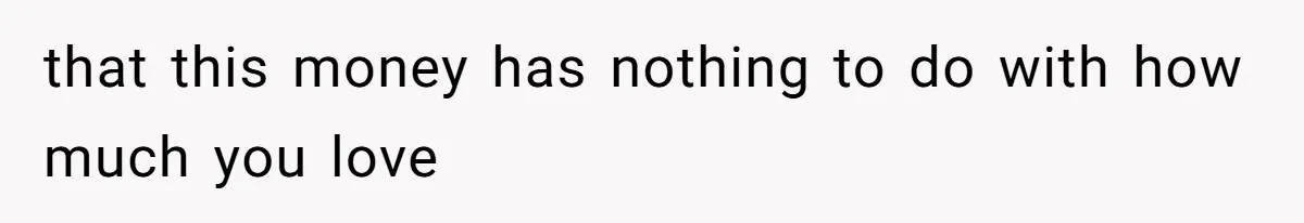 that this money has nothing to do with how much you love