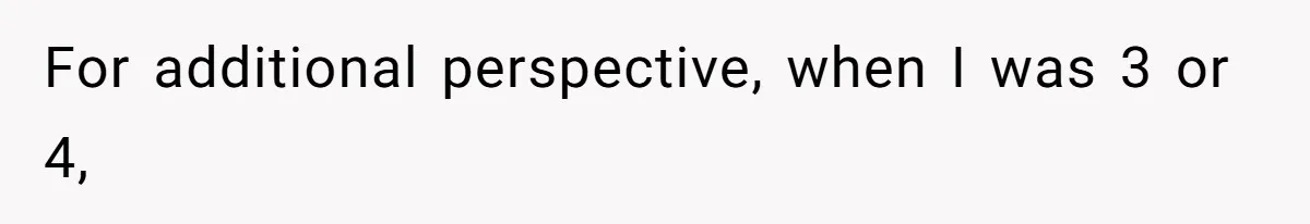 For additional perspective, when I was 3 or 4,