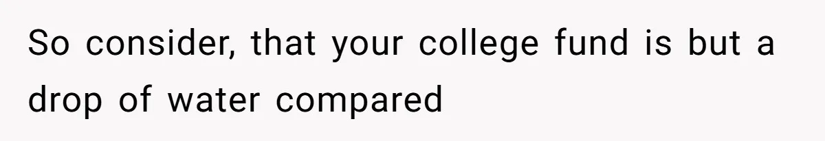 So consider, that your college fund is but a drop of water compared