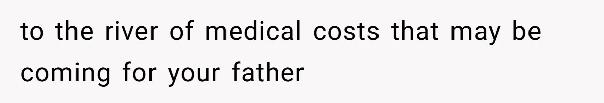 to the river of medical costs that may be coming for your father