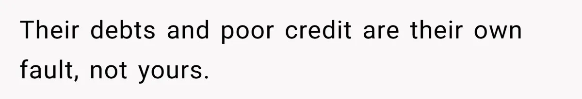 Their debts and poor credit are their own fault, not yours.