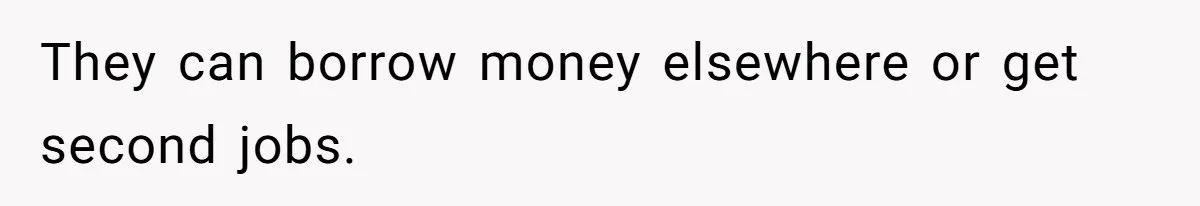 They can borrow money elsewhere or get second jobs.