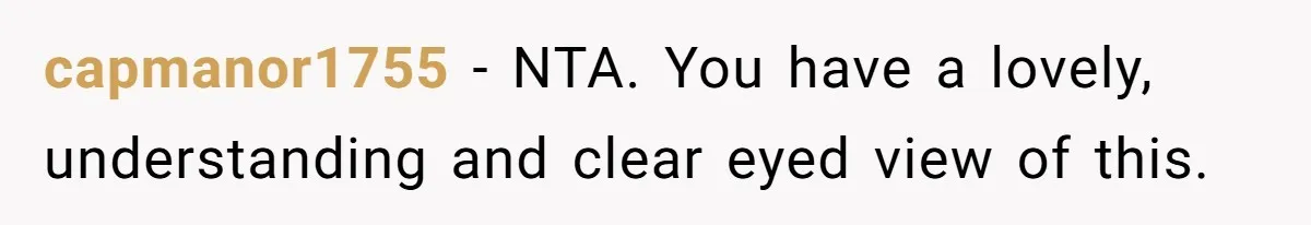 capmanor1755 − NTA. You have a lovely, understanding and clear eyed view of this.
