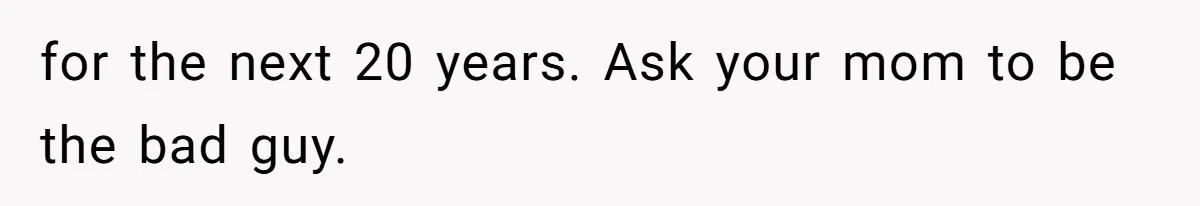 for the next 20 years. Ask your mom to be the bad guy.