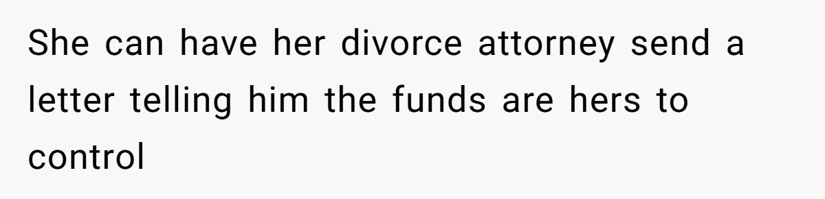 She can have her divorce attorney send a letter telling him the funds are hers to control