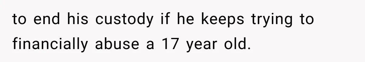 to end his custody if he keeps trying to financially abuse a 17 year old.